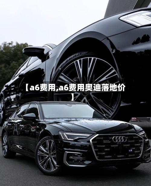 【a6费用,a6费用奥迪落地价】