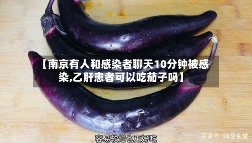 【南京有人和感染者聊天10分钟被感染,乙肝患者可以吃茄子吗】