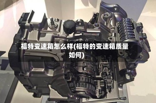 福特变速箱怎么样(福特的变速箱质量如何)-第2张图片