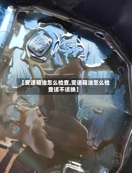 【变速箱油怎么检查,变速箱油怎么检查该不该换】-第3张图片