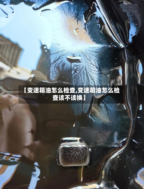 【变速箱油怎么检查,变速箱油怎么检查该不该换】-第2张图片