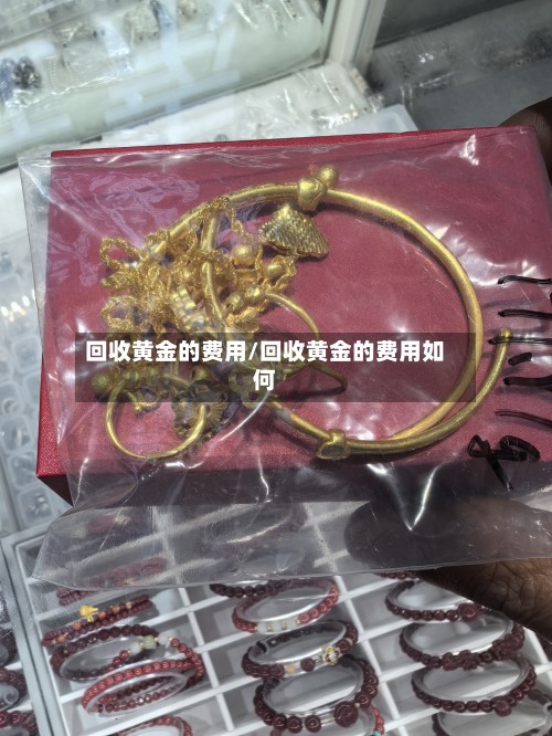 回收黄金的费用/回收黄金的费用如何-第3张图片