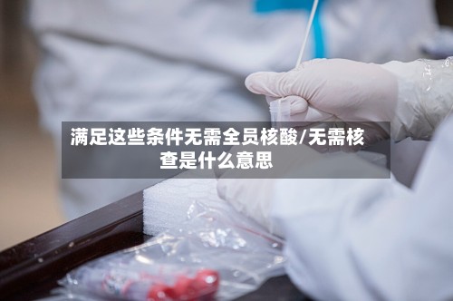 满足这些条件无需全员核酸/无需核查是什么意思