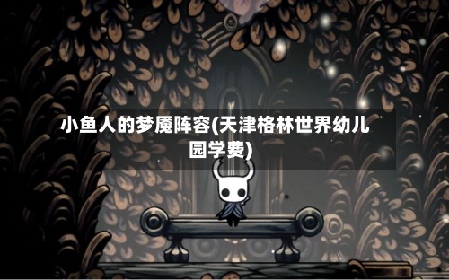 小鱼人的梦魇阵容(天津格林世界幼儿园学费)