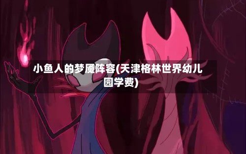 小鱼人的梦魇阵容(天津格林世界幼儿园学费)-第2张图片