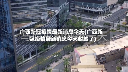 广西新冠疫情最新消息今天(广西新冠疫情最新消息今天封城了)