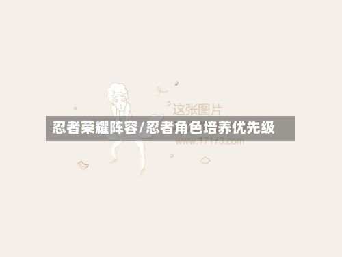 忍者荣耀阵容/忍者角色培养优先级-第3张图片