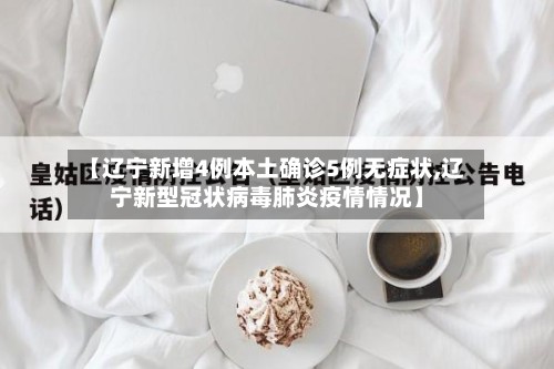 【辽宁新增4例本土确诊5例无症状,辽宁新型冠状病毒肺炎疫情情况】-第3张图片