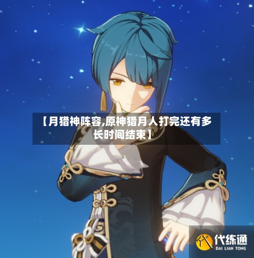 【月猎神阵容,原神猎月人打完还有多长时间结束】