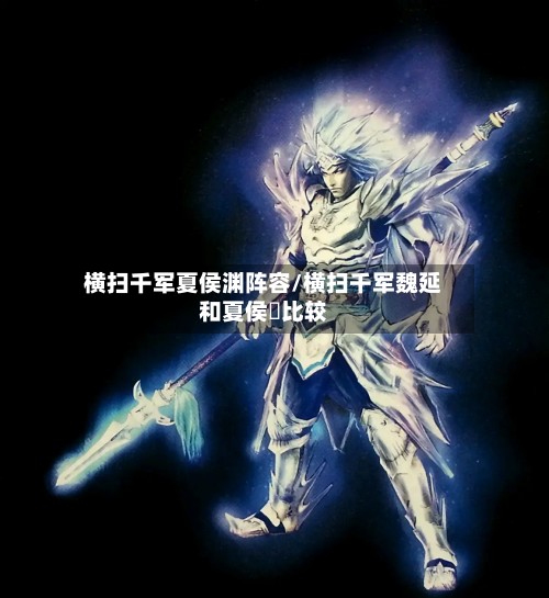 横扫千军夏侯渊阵容/横扫千军魏延和夏侯惇比较