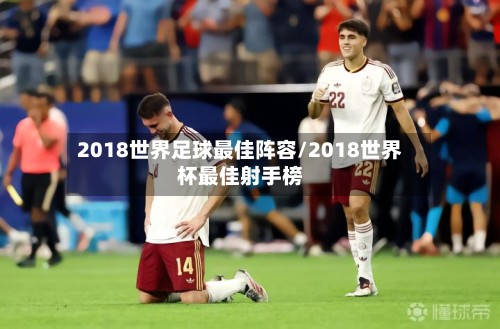 2018世界足球最佳阵容/2018世界杯最佳射手榜-第3张图片