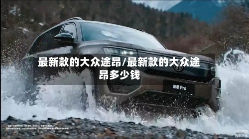 最新款的大众途昂/最新款的大众途昂多少钱-第2张图片