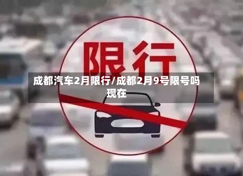 成都汽车2月限行/成都2月9号限号吗现在