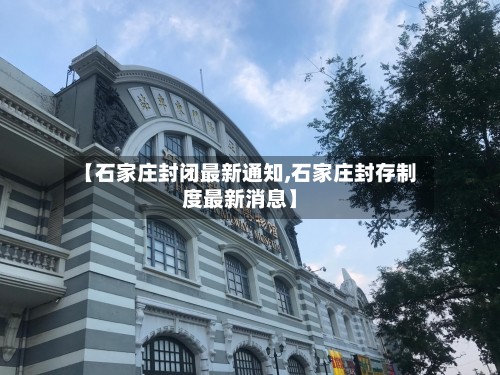 【石家庄封闭最新通知,石家庄封存制度最新消息】-第2张图片