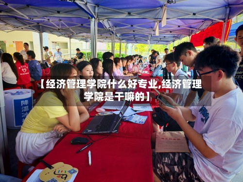 【经济管理学院什么好专业,经济管理学院是干嘛的】-第2张图片