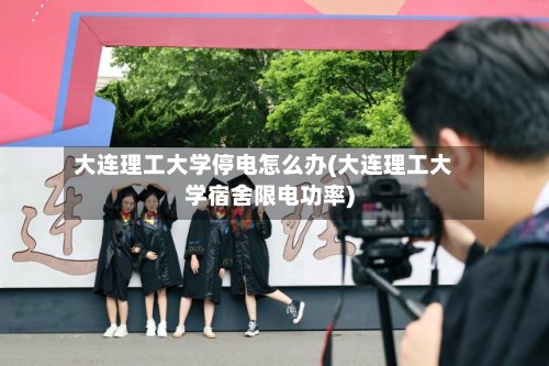 大连理工大学停电怎么办(大连理工大学宿舍限电功率)-第2张图片