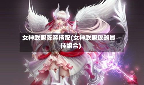 女神联盟阵容搭配(女神联盟攻略最佳组合)