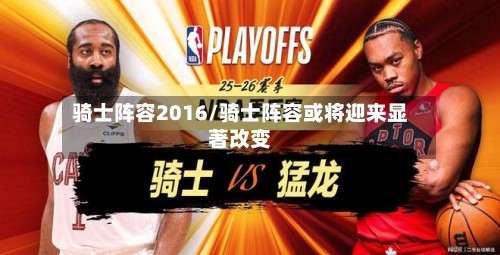骑士阵容2016/骑士阵容或将迎来显著改变-第3张图片