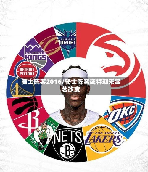 骑士阵容2016/骑士阵容或将迎来显著改变-第2张图片