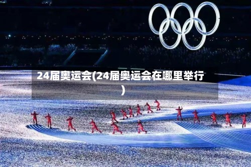 24届奥运会(24届奥运会在哪里举行)-第2张图片