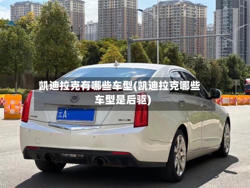 凯迪拉克有哪些车型(凯迪拉克哪些车型是后驱)