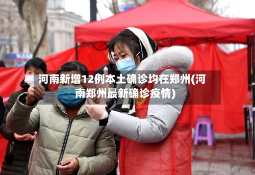 河南新增12例本土确诊均在郑州(河南郑州最新确诊疫情)