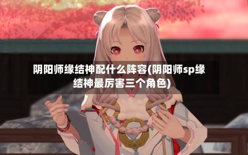 阴阳师缘结神配什么阵容(阴阳师sp缘结神最厉害三个角色)