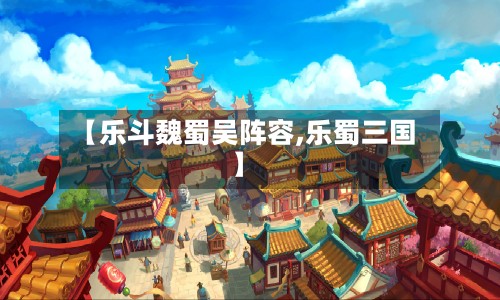 【乐斗魏蜀吴阵容,乐蜀三国】-第2张图片