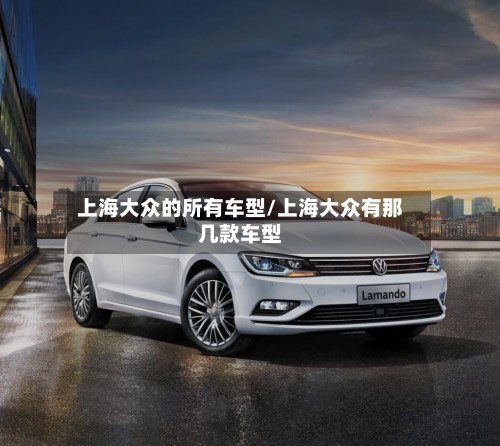 上海大众的所有车型/上海大众有那几款车型