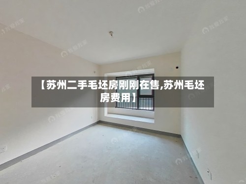 【苏州二手毛坯房刚刚在售,苏州毛坯房费用】