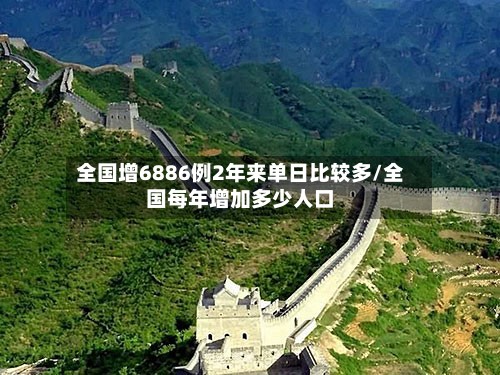 全国增6886例2年来单日比较多/全国每年增加多少人口-第3张图片