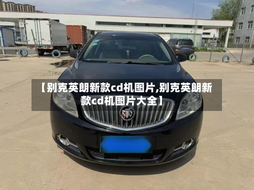 【别克英朗新款cd机图片,别克英朗新款cd机图片大全】