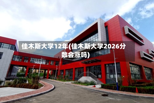 佳木斯大学12年(佳木斯大学2026分数会涨吗)