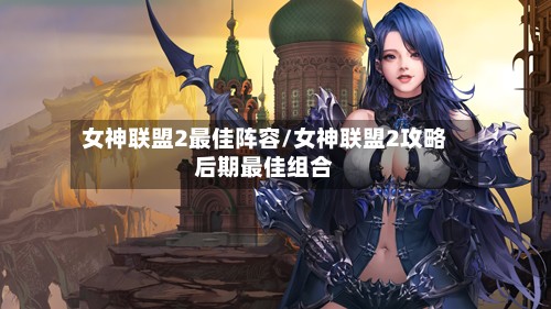 女神联盟2最佳阵容/女神联盟2攻略后期最佳组合-第2张图片