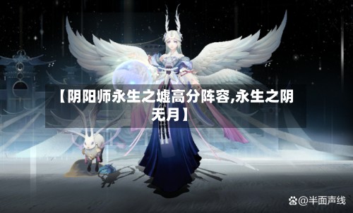 【阴阳师永生之墟高分阵容,永生之阴无月】