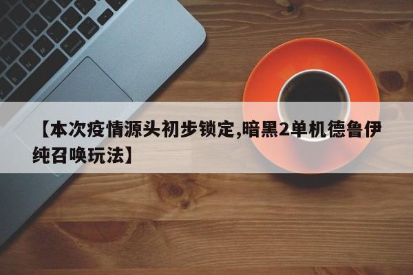 【本次疫情源头初步锁定,暗黑2单机德鲁伊纯召唤玩法】