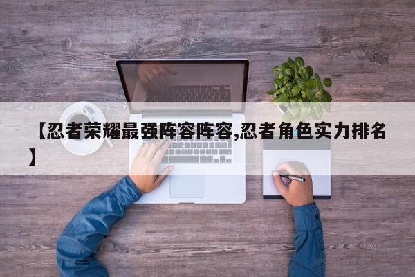 【忍者荣耀最强阵容阵容,忍者角色实力排名】