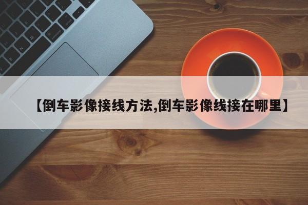 【倒车影像接线方法,倒车影像线接在哪里】