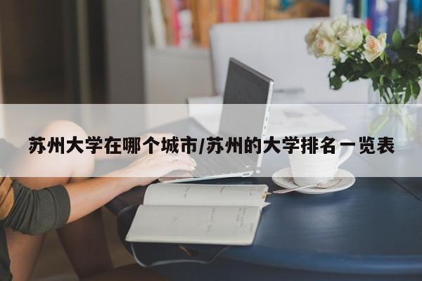 苏州大学在哪个城市/苏州的大学排名一览表