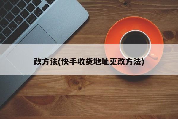 改方法(快手收货地址更改方法)