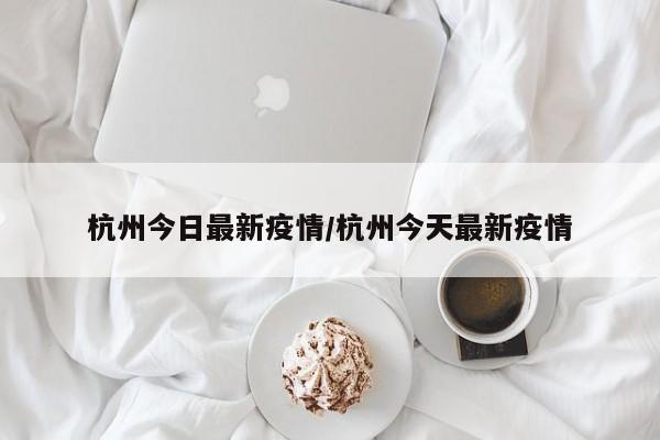 杭州今日最新疫情/杭州今天最新疫情