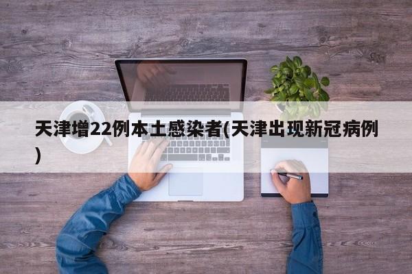 天津增22例本土感染者(天津出现新冠病例)