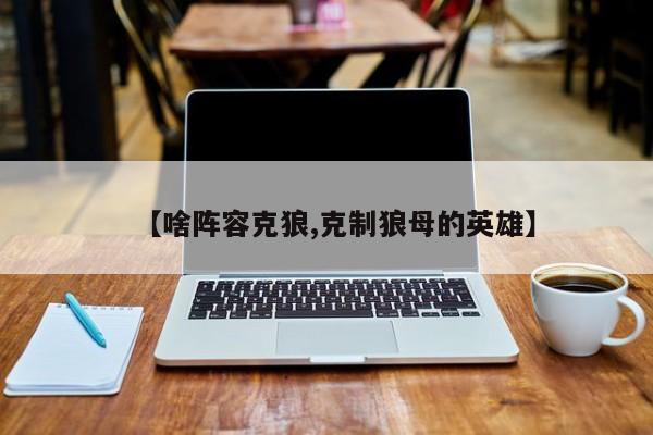 【啥阵容克狼,克制狼母的英雄】