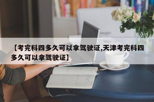 【考完科四多久可以拿驾驶证,天津考完科四多久可以拿驾驶证】