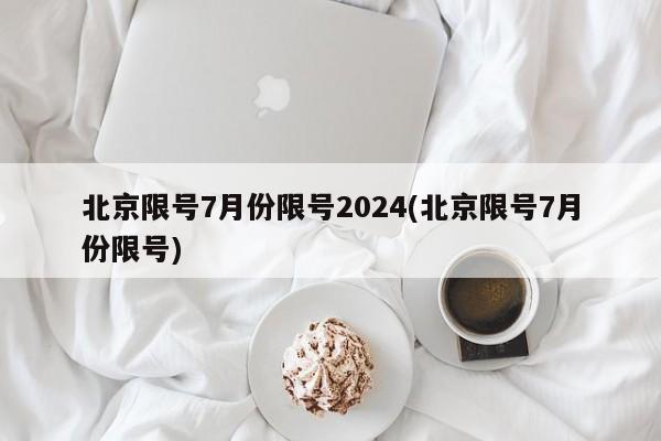 北京限号7月份限号2024(北京限号7月份限号)