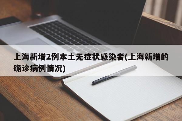 上海新增2例本土无症状感染者(上海新增的确诊病例情况)