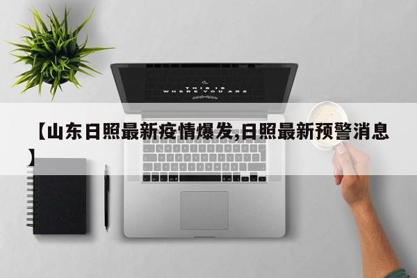 【山东日照最新疫情爆发,日照最新预警消息】