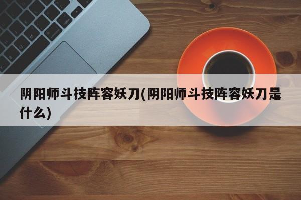 阴阳师斗技阵容妖刀(阴阳师斗技阵容妖刀是什么)
