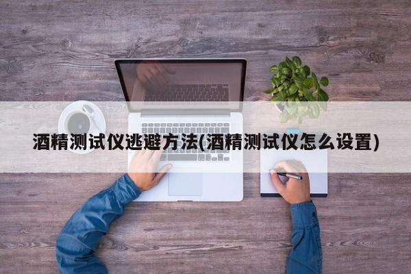 酒精测试仪逃避方法(酒精测试仪怎么设置)