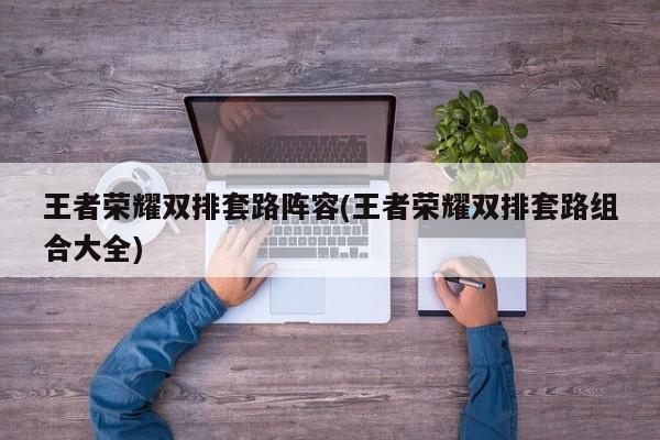 王者荣耀双排套路阵容(王者荣耀双排套路组合大全)